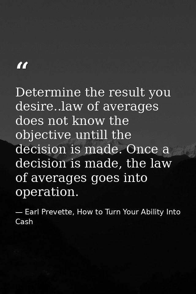 Determine the result you desire..law of averages does not know the objective untill the decision is made. Once a decisio — Earl Prevette, How to Turn Your Ability Into Cash