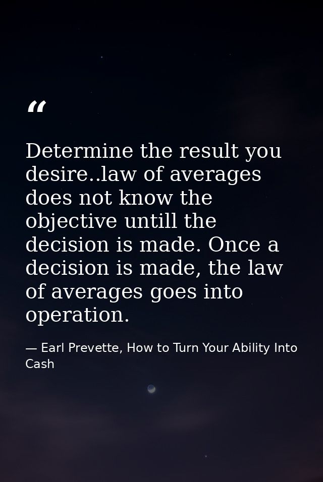 Determine the result you desire..law of averages does not know the objective untill the decision is made. Once a decisio — Earl Prevette, How to Turn Your Ability Into Cash