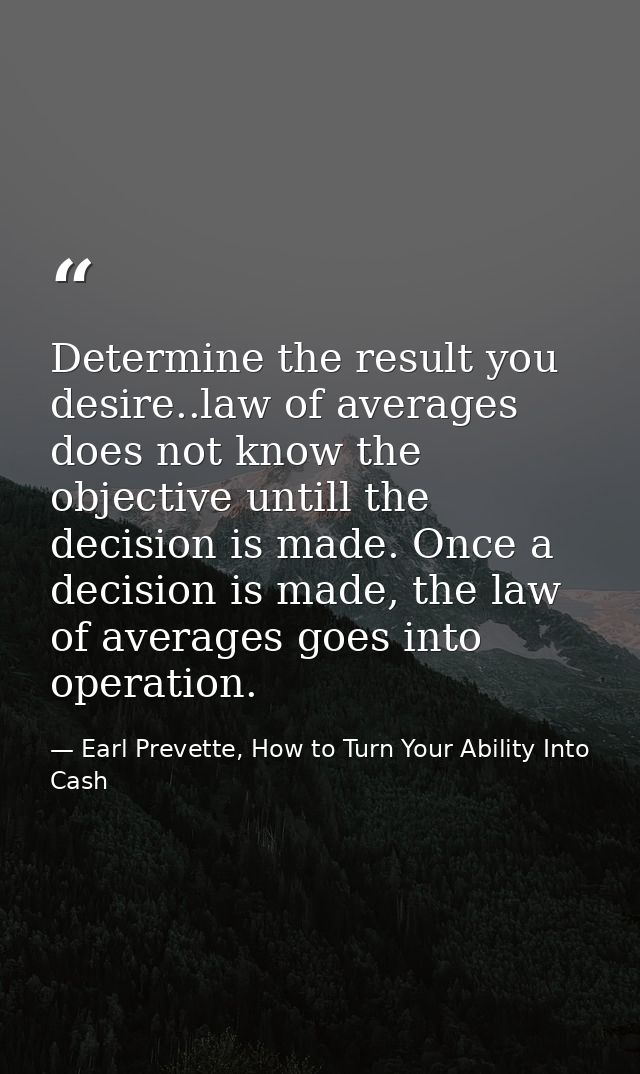 Determine the result you desire..law of averages does not know the objective untill the decision is made. Once a decisio — Earl Prevette, How to Turn Your Ability Into Cash