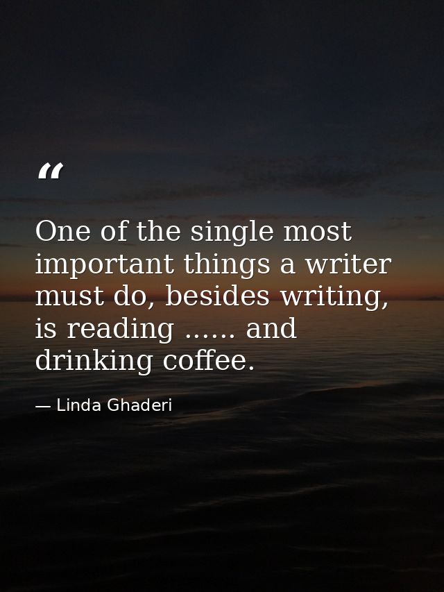 One of the single most important things a writer must do, besides writing, is reading ...... and drinking coffee. — Linda Ghaderi