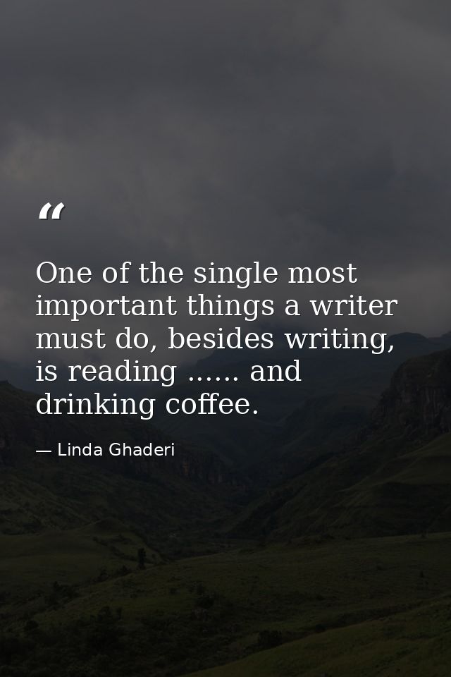 One of the single most important things a writer must do, besides writing, is reading ...... and drinking coffee. — Linda Ghaderi