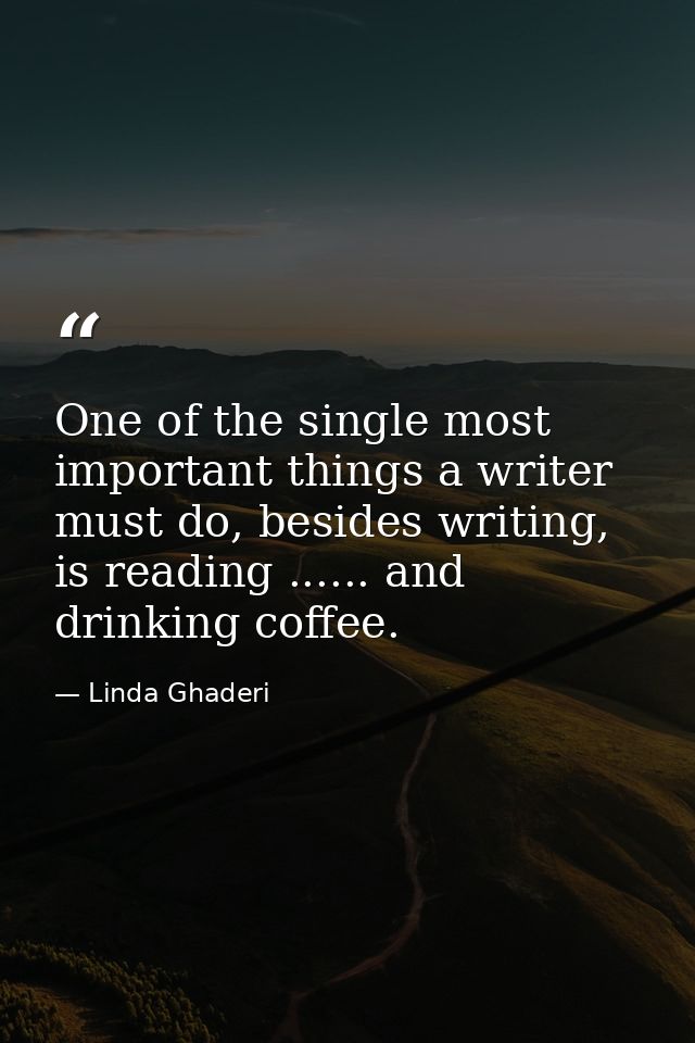 One of the single most important things a writer must do, besides writing, is reading ...... and drinking coffee. — Linda Ghaderi
