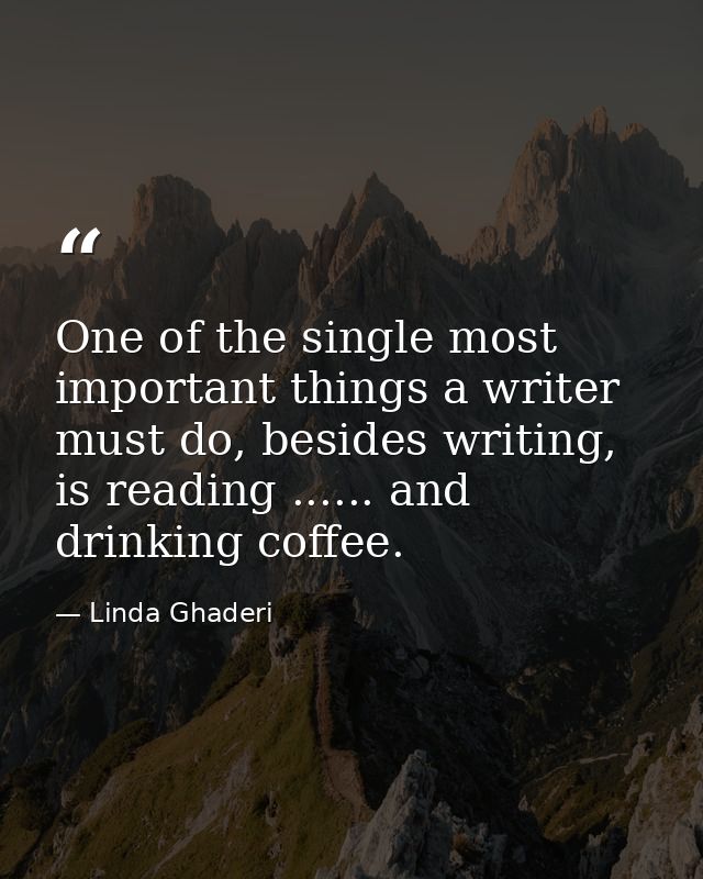 One of the single most important things a writer must do, besides writing, is reading ...... and drinking coffee. — Linda Ghaderi