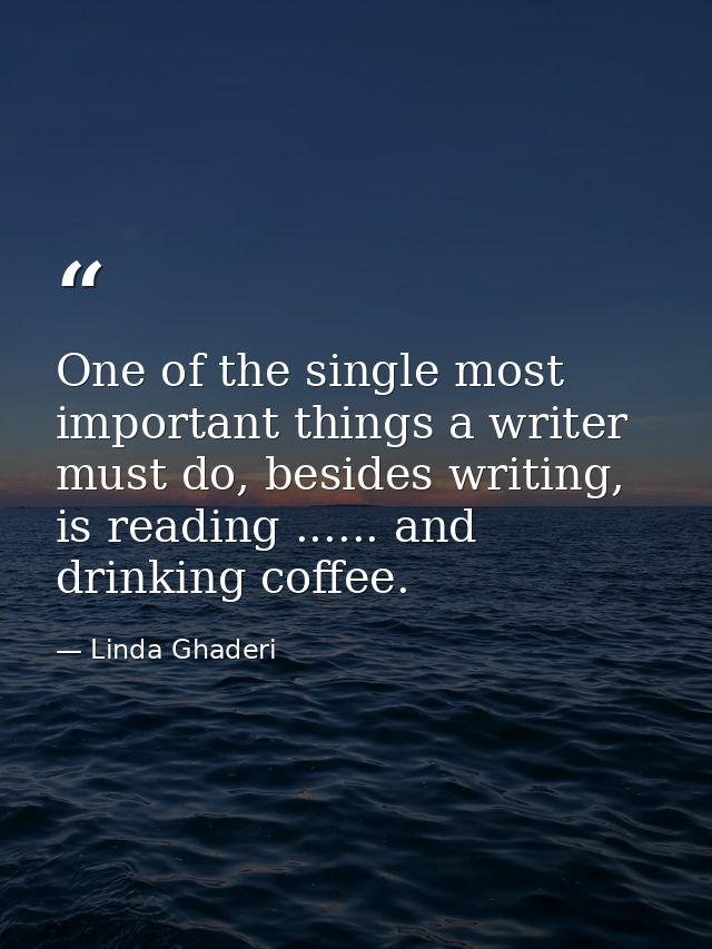 One of the single most important things a writer must do, besides writing, is reading ...... and drinking coffee. — Linda Ghaderi