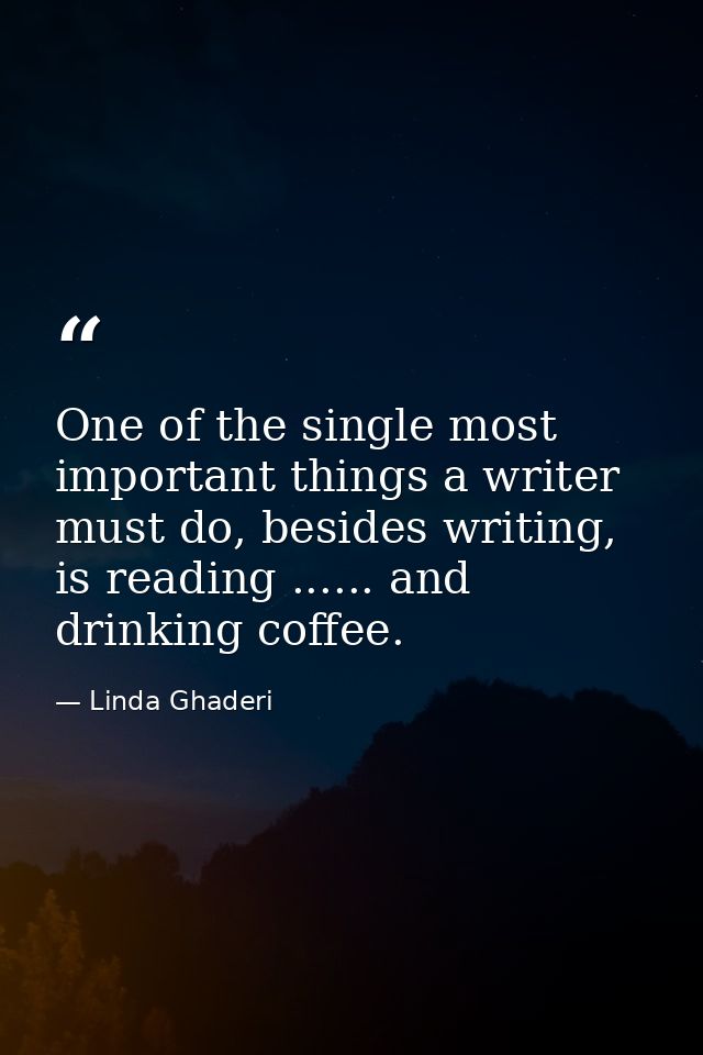 One of the single most important things a writer must do, besides writing, is reading ...... and drinking coffee. — Linda Ghaderi