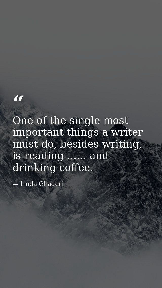 One of the single most important things a writer must do, besides writing, is reading ...... and drinking coffee. — Linda Ghaderi