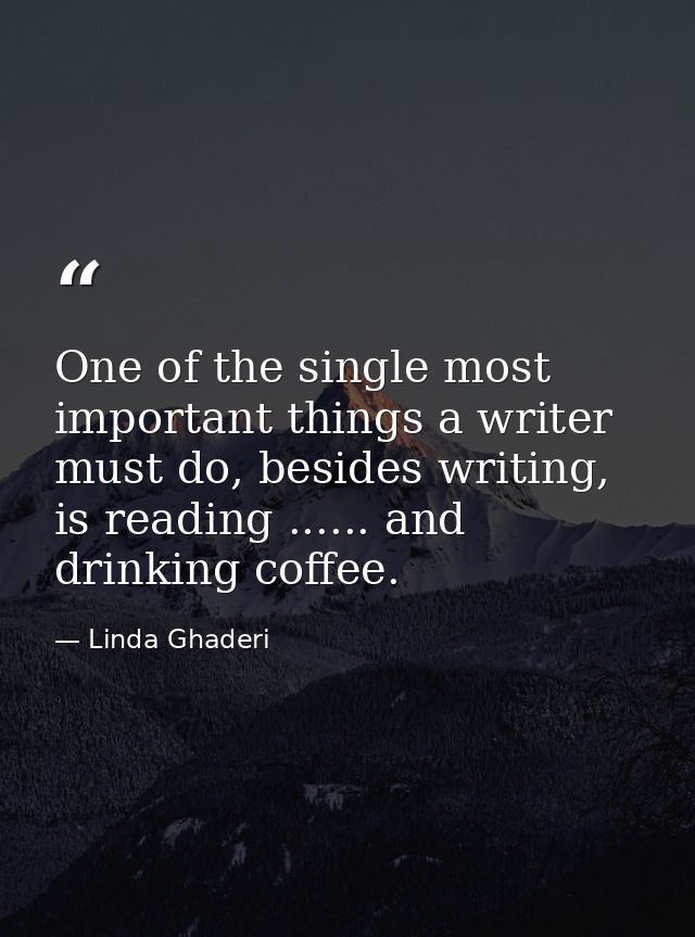 One of the single most important things a writer must do, besides writing, is reading ...... and drinking coffee. — Linda Ghaderi