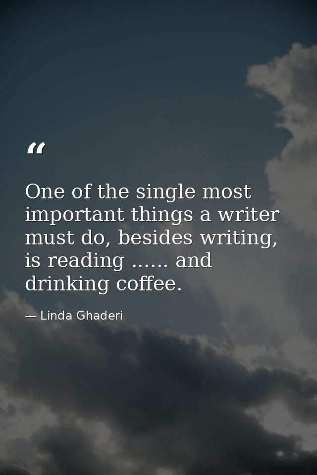 One of the single most important things a writer must do, besides writing, is reading ...... and drinking coffee. — Linda Ghaderi