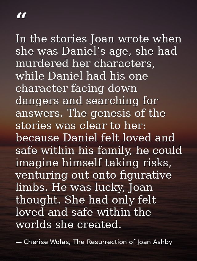 In the stories Joan wrote when she was Daniel’s age, she had murdered her characters, while Daniel had his one character — Cherise Wolas, The Resurrection of Joan Ashby