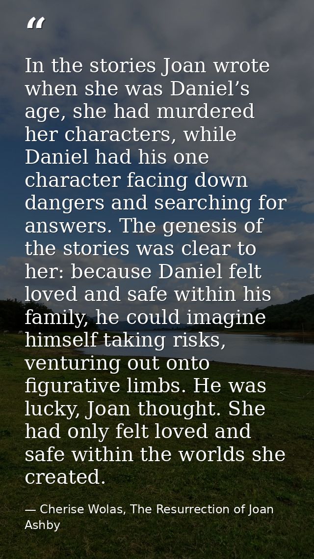In the stories Joan wrote when she was Daniel’s age, she had murdered her characters, while Daniel had his one character — Cherise Wolas, The Resurrection of Joan Ashby
