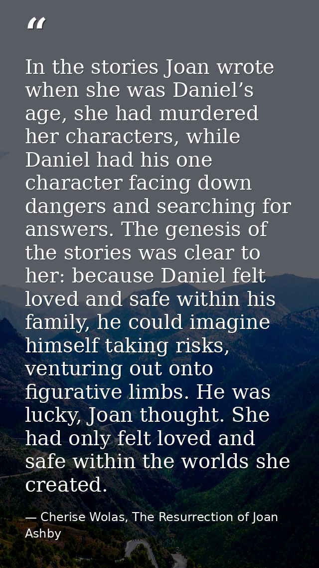 In the stories Joan wrote when she was Daniel’s age, she had murdered her characters, while Daniel had his one character — Cherise Wolas, The Resurrection of Joan Ashby