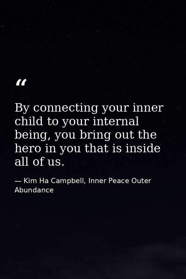 By connecting your inner child to your internal being, you bring out the hero in you that is inside all of us. — Kim Ha Campbell, Inner Peace Outer Abundance