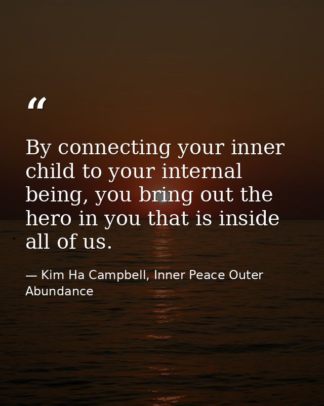By connecting your inner child to your internal being, you bring out the hero in you that is inside all of us. — Kim Ha Campbell, Inner Peace Outer Abundance