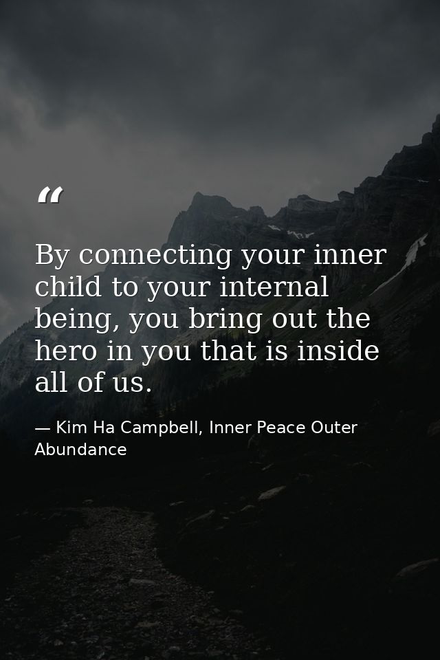 By connecting your inner child to your internal being, you bring out the hero in you that is inside all of us. — Kim Ha Campbell, Inner Peace Outer Abundance