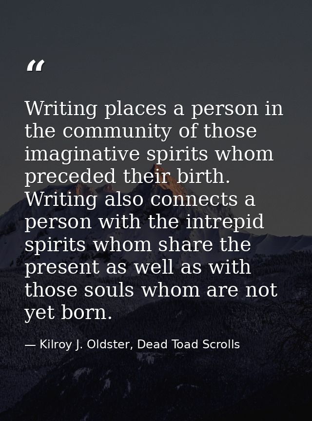 Writing places a person in the community of those imaginative spirits whom preceded their birth. Writing also connects a — Kilroy J. Oldster, Dead Toad Scrolls