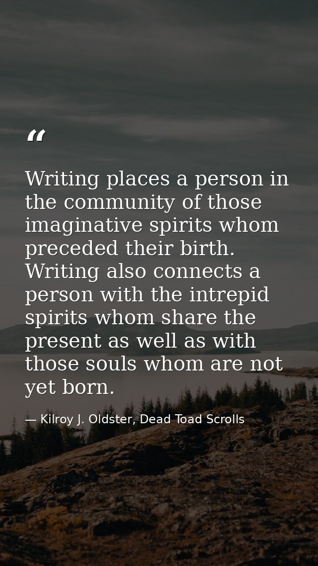 Writing places a person in the community of those imaginative spirits whom preceded their birth. Writing also connects a — Kilroy J. Oldster, Dead Toad Scrolls