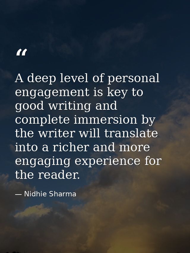 A deep level of personal engagement is key to good writing and complete immersion by the writer will translate into a ri — Nidhie Sharma