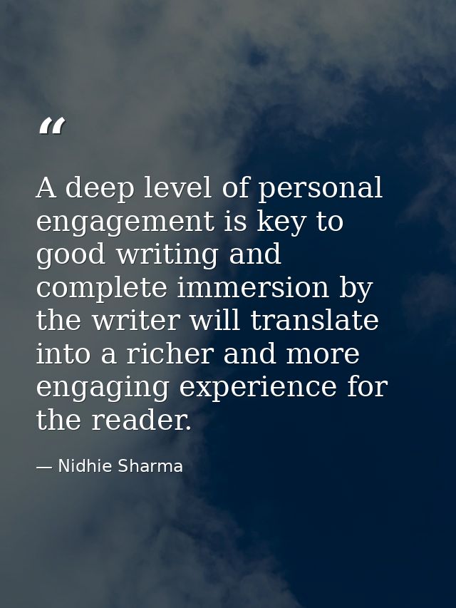 A deep level of personal engagement is key to good writing and complete immersion by the writer will translate into a ri — Nidhie Sharma