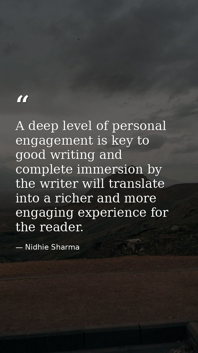 A deep level of personal engagement is key to good writing and complete immersion by the writer will translate into a ri — Nidhie Sharma