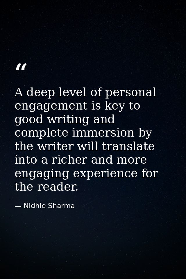 A deep level of personal engagement is key to good writing and complete immersion by the writer will translate into a ri — Nidhie Sharma