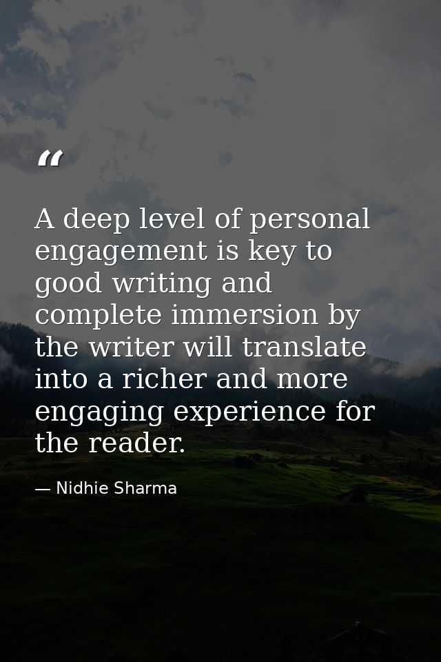 A deep level of personal engagement is key to good writing and complete immersion by the writer will translate into a ri — Nidhie Sharma