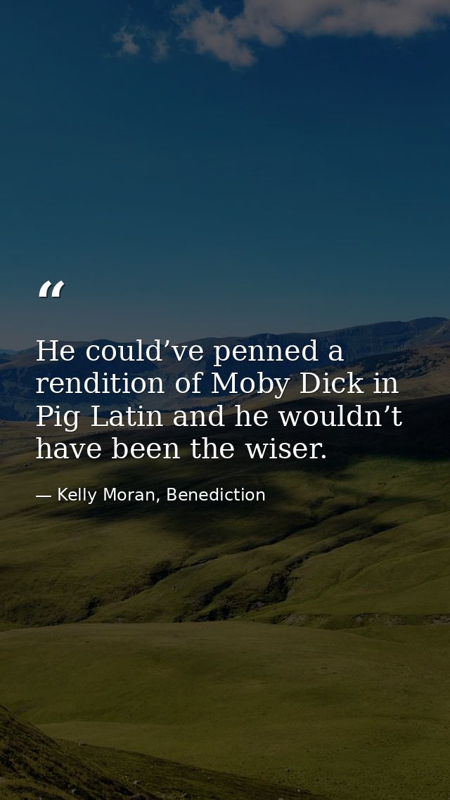 He could’ve penned a rendition of Moby Dick in Pig Latin and he wouldn’t have been the wiser. — Kelly Moran, Benediction