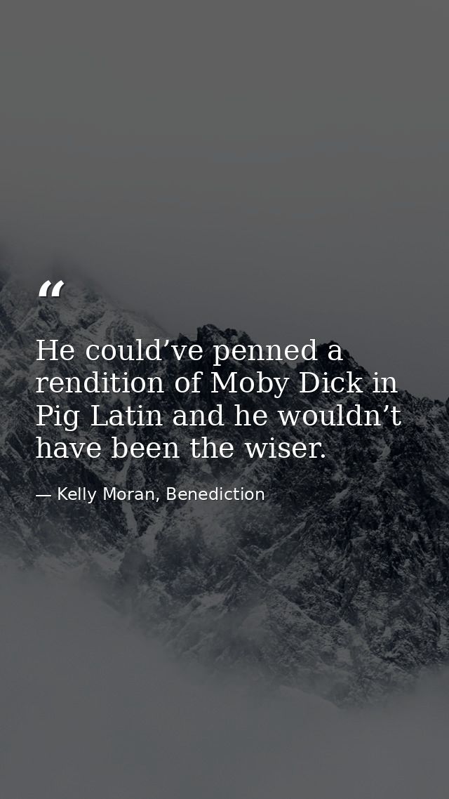 He could’ve penned a rendition of Moby Dick in Pig Latin and he wouldn’t have been the wiser. — Kelly Moran, Benediction