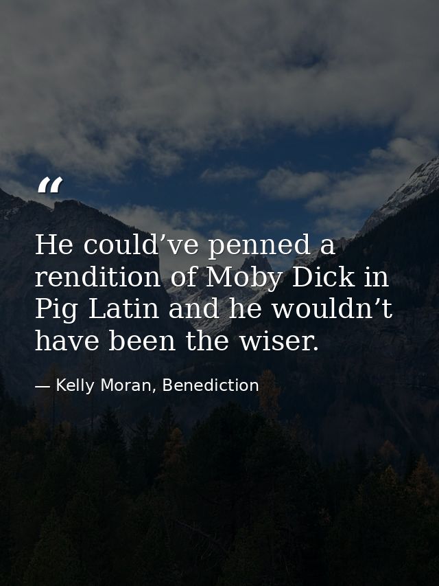 He could’ve penned a rendition of Moby Dick in Pig Latin and he wouldn’t have been the wiser. — Kelly Moran, Benediction