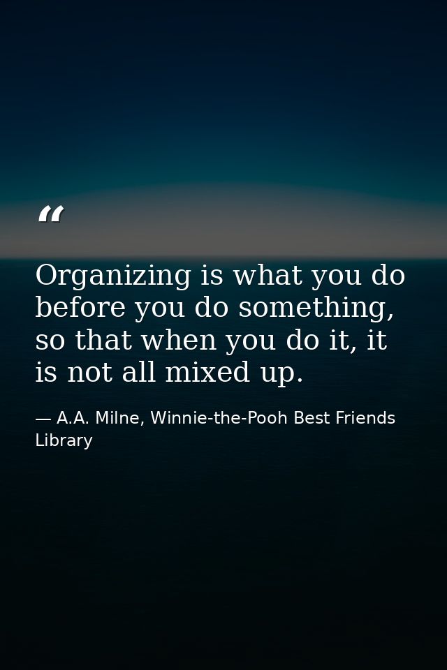 Organizing is what you do before you do something, so that when you do it, it is not all mixed up. — A.A. Milne, Winnie-the-Pooh Best Friends Library