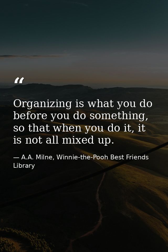Organizing is what you do before you do something, so that when you do it, it is not all mixed up. — A.A. Milne, Winnie-the-Pooh Best Friends Library