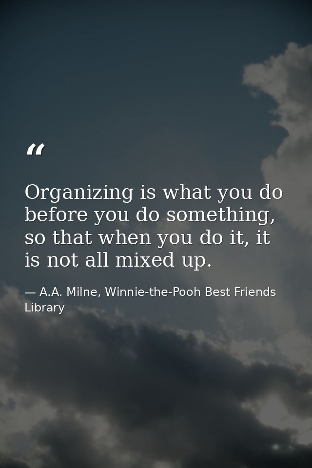 Organizing is what you do before you do something, so that when you do it, it is not all mixed up. — A.A. Milne, Winnie-the-Pooh Best Friends Library