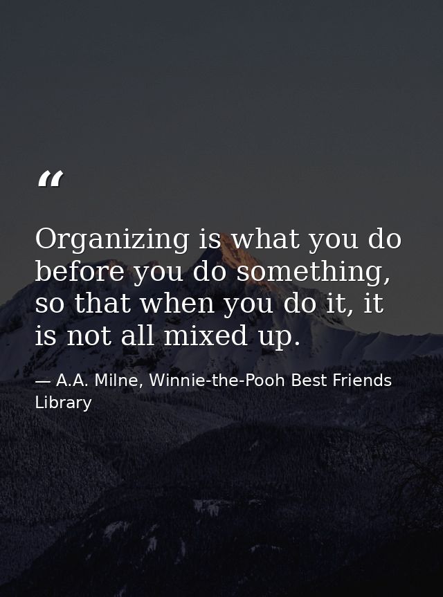 Organizing is what you do before you do something, so that when you do it, it is not all mixed up. — A.A. Milne, Winnie-the-Pooh Best Friends Library