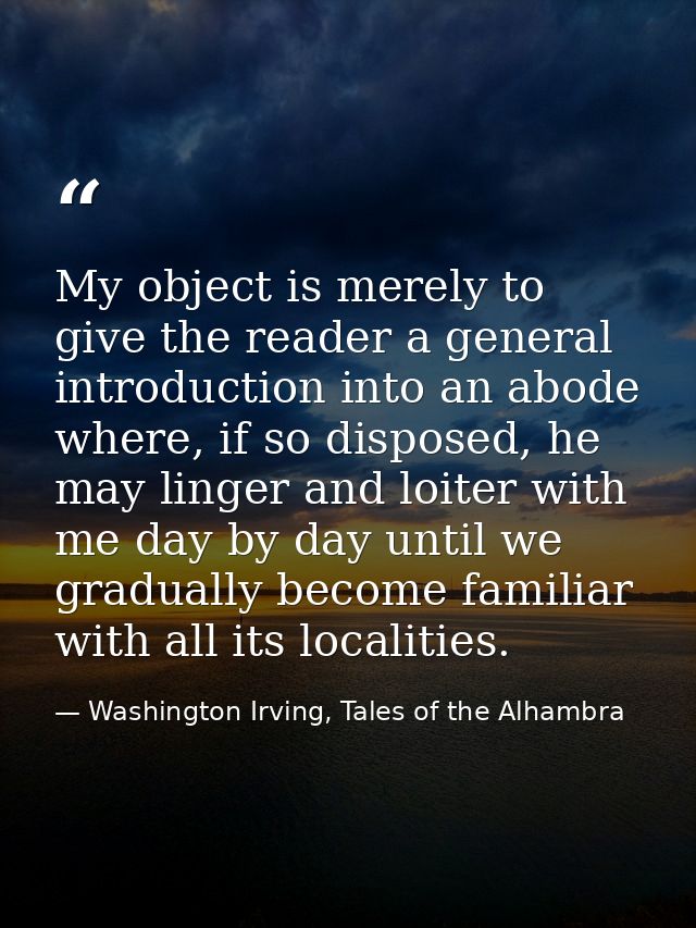 My object is merely to give the reader a general introduction into an abode where, if so disposed, he may linger and loi — Washington Irving, Tales of the Alhambra