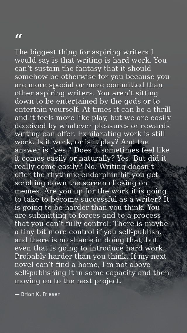 The biggest thing for aspiring writers I would say is that writing is hard work. You can’t sustain the fantasy that it s — Brian K. Friesen