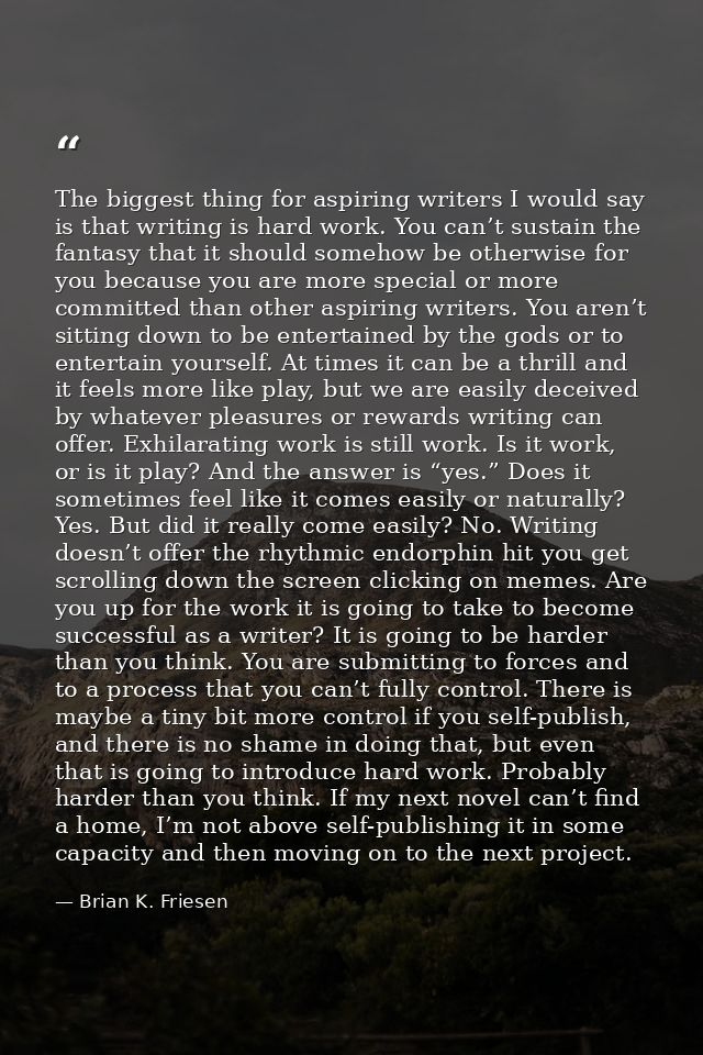The biggest thing for aspiring writers I would say is that writing is hard work. You can’t sustain the fantasy that it s — Brian K. Friesen