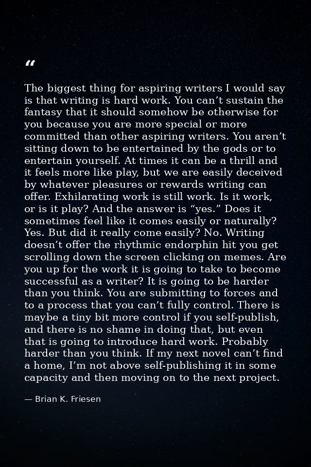 The biggest thing for aspiring writers I would say is that writing is hard work. You can’t sustain the fantasy that it s — Brian K. Friesen