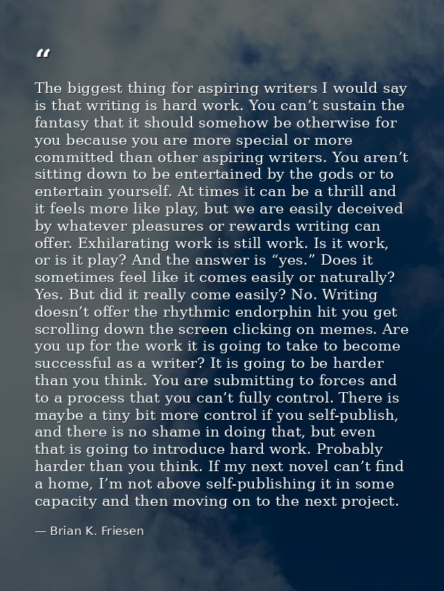The biggest thing for aspiring writers I would say is that writing is hard work. You can’t sustain the fantasy that it s — Brian K. Friesen