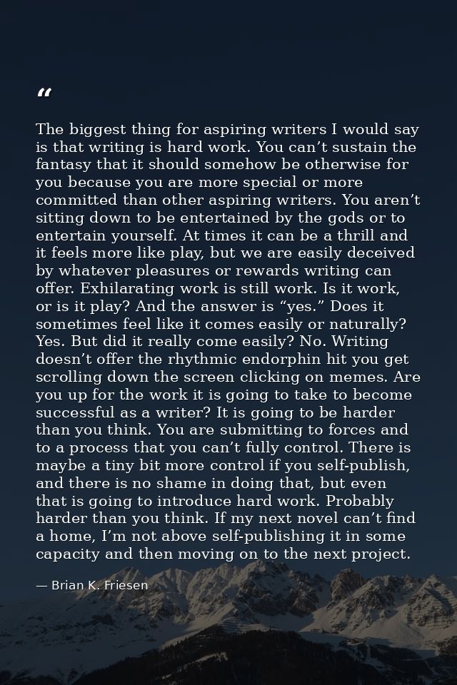 The biggest thing for aspiring writers I would say is that writing is hard work. You can’t sustain the fantasy that it s — Brian K. Friesen