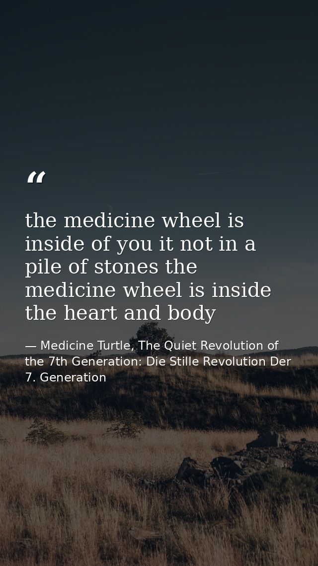 the medicine wheel is inside of you it not in a pile of stones the medicine wheel is inside the heart and body — Medicine Turtle, The Quiet Revolution of the 7th Generation: Die Stille Revolution Der 7. Generation
