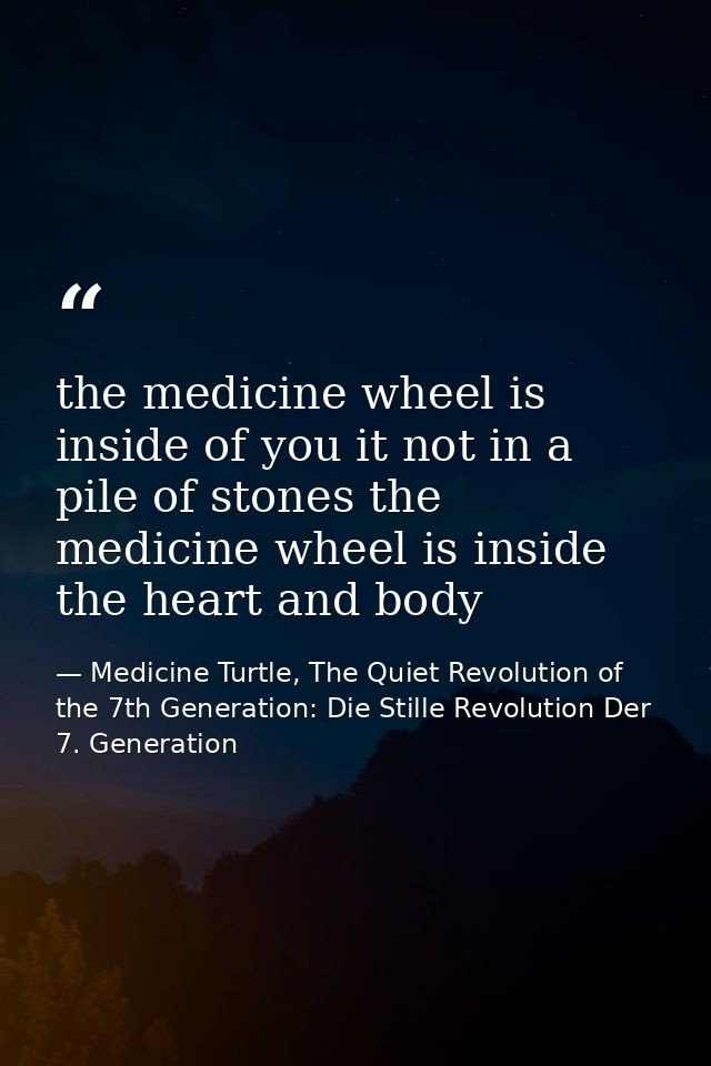 the medicine wheel is inside of you it not in a pile of stones the medicine wheel is inside the heart and body — Medicine Turtle, The Quiet Revolution of the 7th Generation: Die Stille Revolution Der 7. Generation