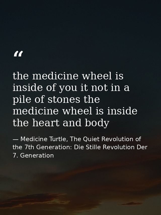 the medicine wheel is inside of you it not in a pile of stones the medicine wheel is inside the heart and body — Medicine Turtle, The Quiet Revolution of the 7th Generation: Die Stille Revolution Der 7. Generation