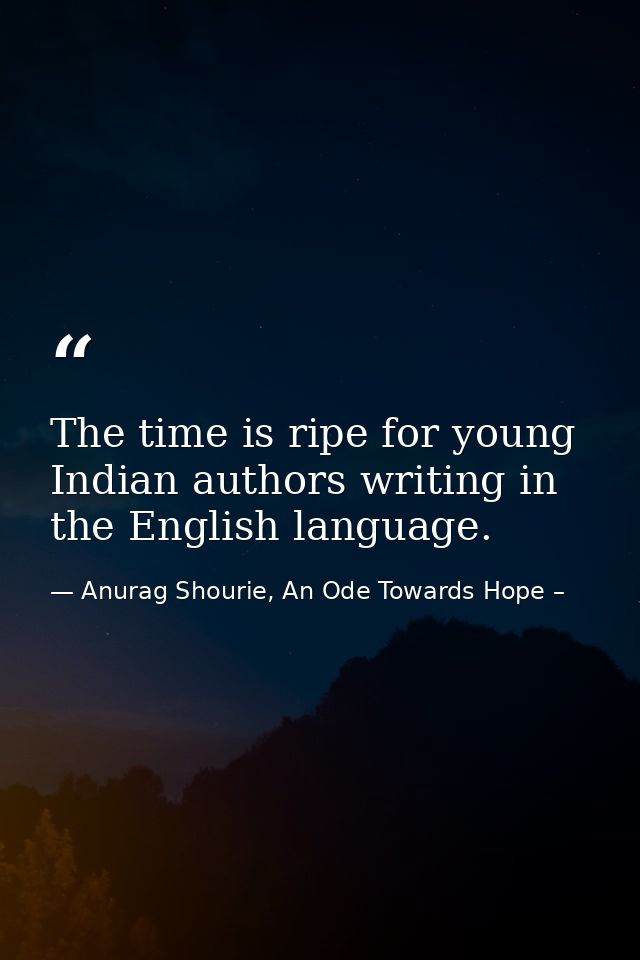 The time is ripe for young Indian authors writing in the English language. — Anurag Shourie, An Ode Towards Hope –