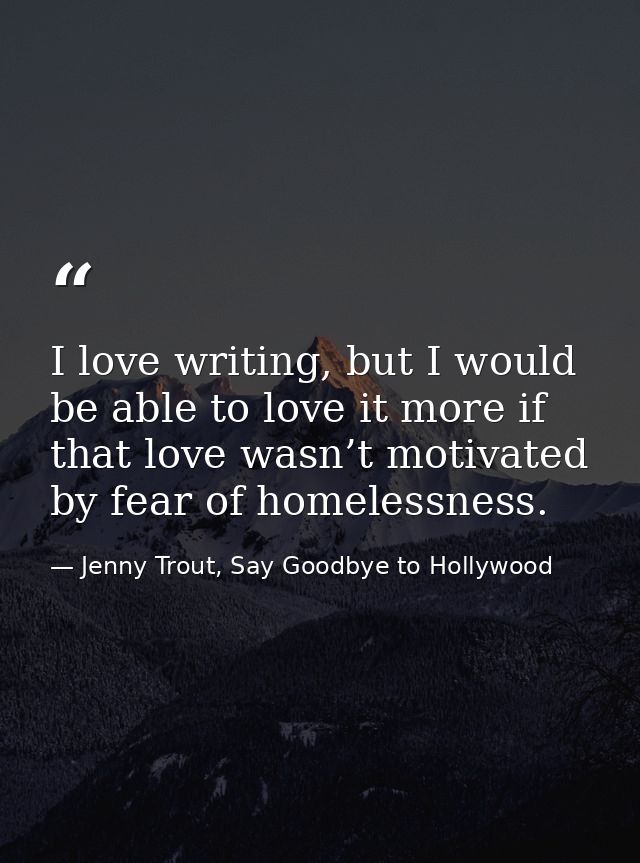 I love writing, but I would be able to love it more if that love wasn’t motivated by fear of homelessness. — Jenny Trout, Say Goodbye to Hollywood