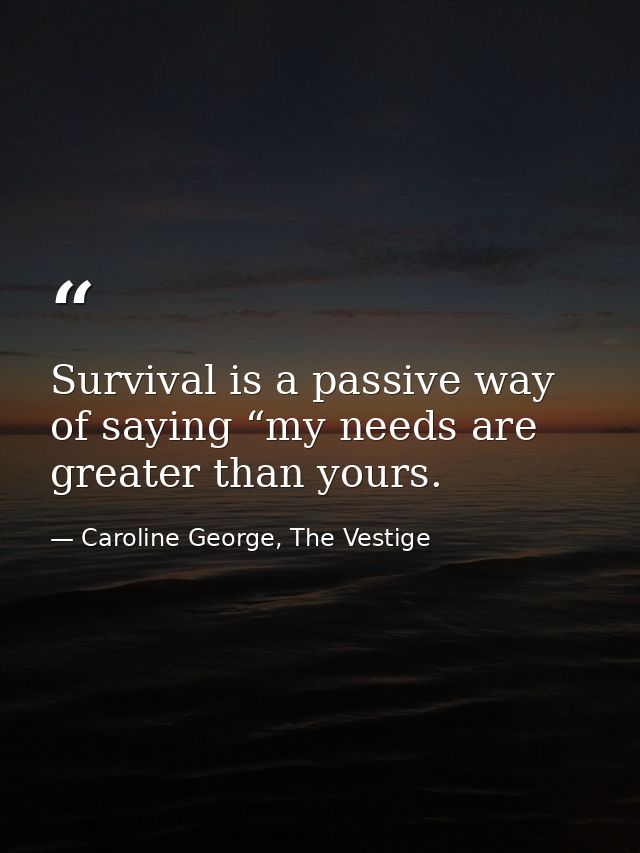 Survival is a passive way of saying “my needs are greater than yours. — Caroline George, The Vestige