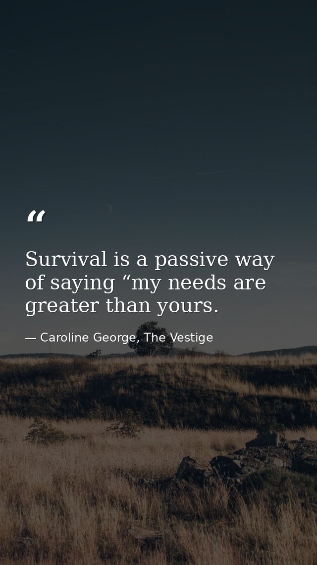 Survival is a passive way of saying “my needs are greater than yours. — Caroline George, The Vestige