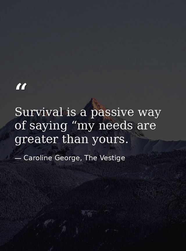 Survival is a passive way of saying “my needs are greater than yours. — Caroline George, The Vestige