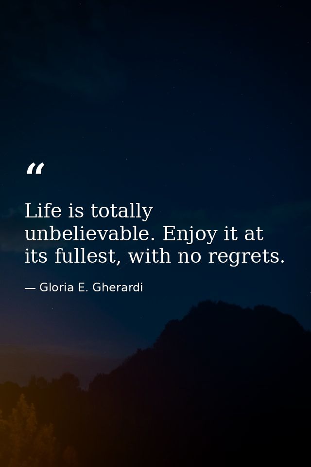Life is totally unbelievable. Enjoy it at its fullest, with no regrets. — Gloria E. Gherardi