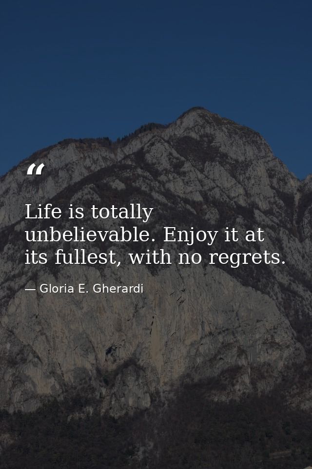 Life is totally unbelievable. Enjoy it at its fullest, with no regrets. — Gloria E. Gherardi