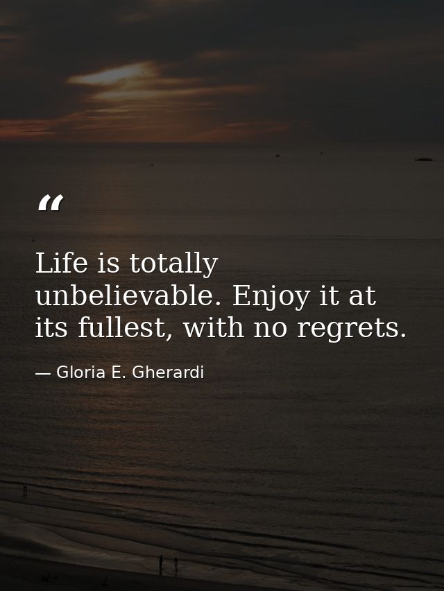Life is totally unbelievable. Enjoy it at its fullest, with no regrets. — Gloria E. Gherardi