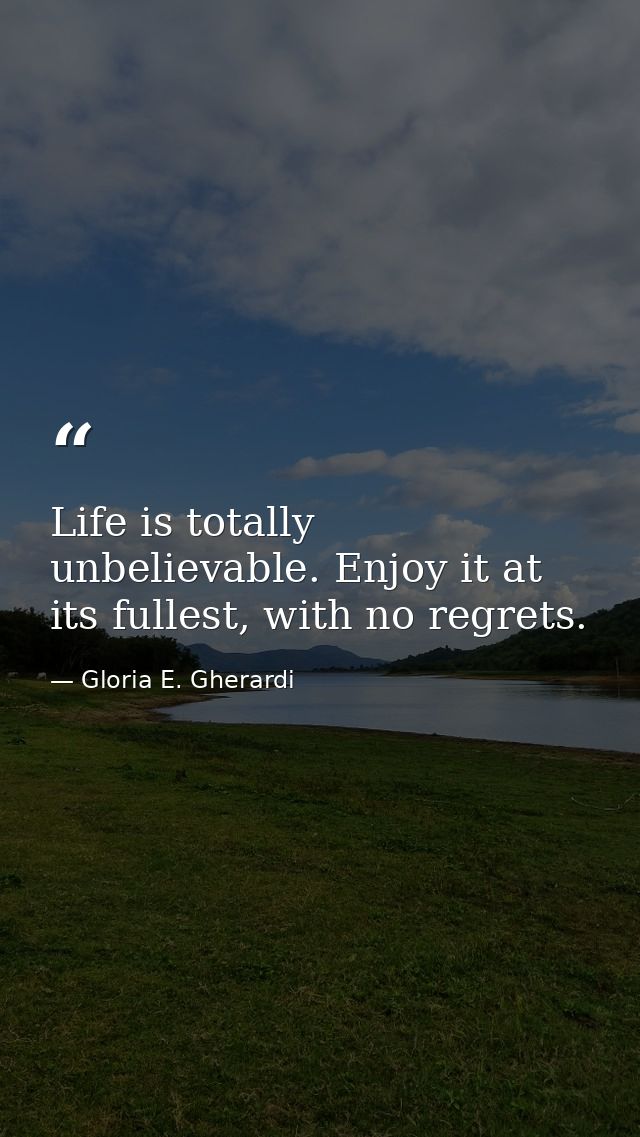Life is totally unbelievable. Enjoy it at its fullest, with no regrets. — Gloria E. Gherardi
